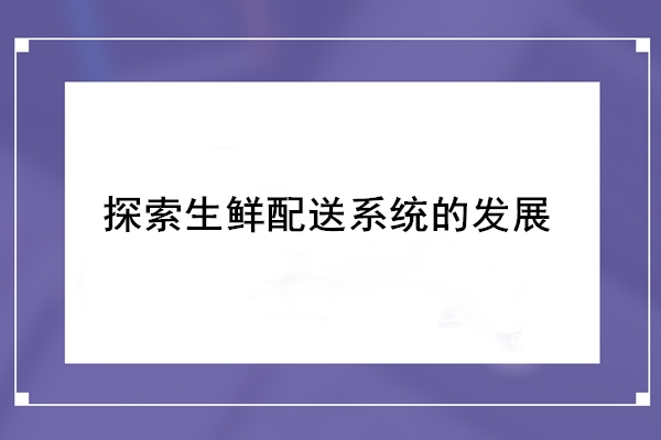 探索生鮮配送系統的發展