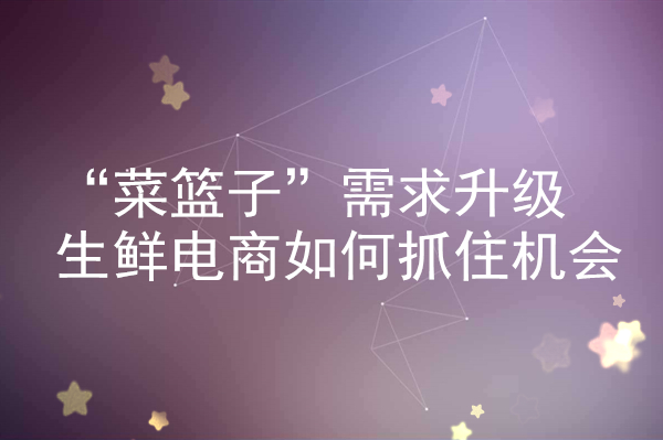 “菜籃子”需求升級 生鮮電商如何抓住機會